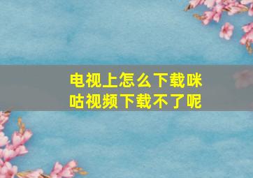 电视上怎么下载咪咕视频下载不了呢