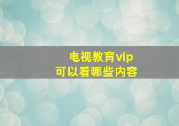 电视教育vip可以看哪些内容