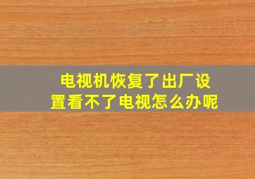 电视机恢复了出厂设置看不了电视怎么办呢