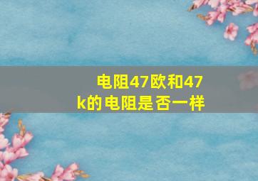 电阻47欧和47k的电阻是否一样