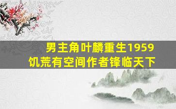 男主角叶麟重生1959饥荒有空间作者锋临天下