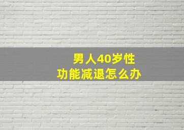 男人40岁性功能减退怎么办