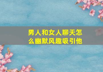 男人和女人聊天怎么幽默风趣吸引他