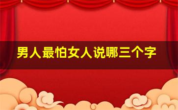 男人最怕女人说哪三个字