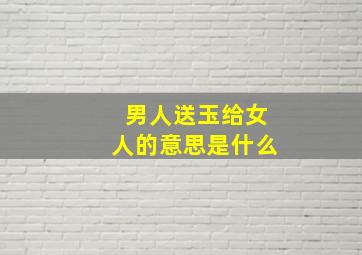 男人送玉给女人的意思是什么