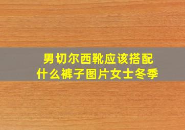 男切尔西靴应该搭配什么裤子图片女士冬季