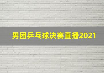 男团乒乓球决赛直播2021