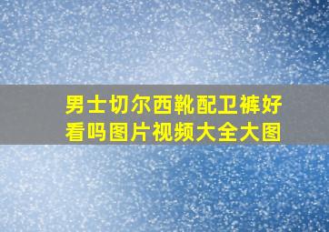 男士切尔西靴配卫裤好看吗图片视频大全大图