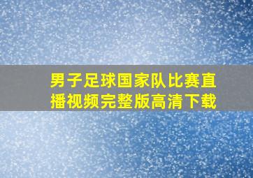 男子足球国家队比赛直播视频完整版高清下载