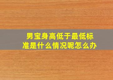 男宝身高低于最低标准是什么情况呢怎么办