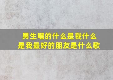 男生唱的什么是我什么是我最好的朋友是什么歌