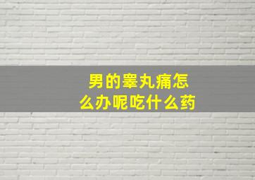 男的睾丸痛怎么办呢吃什么药