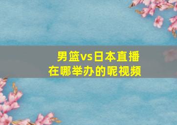 男篮vs日本直播在哪举办的呢视频