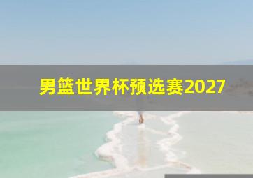 男篮世界杯预选赛2027