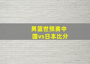 男篮世预赛中国vs日本比分