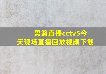 男篮直播cctv5今天现场直播回放视频下载