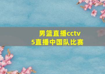 男篮直播cctv5直播中国队比赛