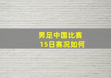 男足中国比赛15日赛况如何