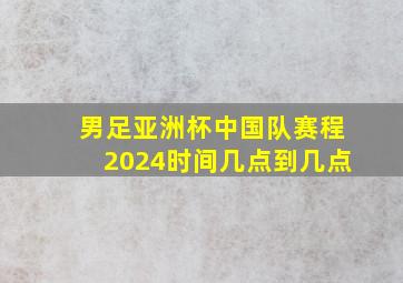 男足亚洲杯中国队赛程2024时间几点到几点