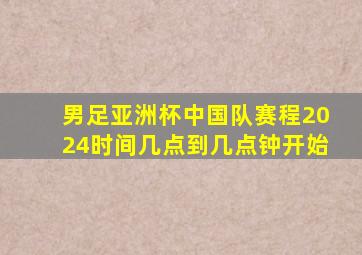 男足亚洲杯中国队赛程2024时间几点到几点钟开始