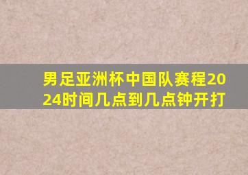 男足亚洲杯中国队赛程2024时间几点到几点钟开打