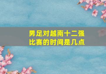 男足对越南十二强比赛的时间是几点