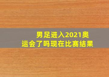 男足进入2021奥运会了吗现在比赛结果