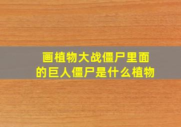 画植物大战僵尸里面的巨人僵尸是什么植物