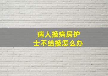 病人换病房护士不给换怎么办