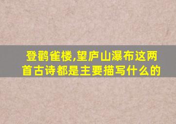 登鹳雀楼,望庐山瀑布这两首古诗都是主要描写什么的