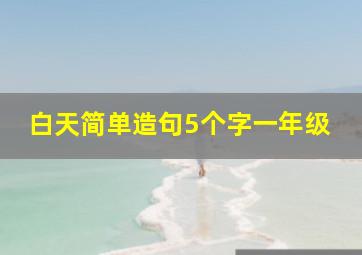 白天简单造句5个字一年级