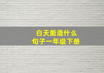 白天能造什么句子一年级下册