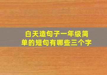 白天造句子一年级简单的短句有哪些三个字