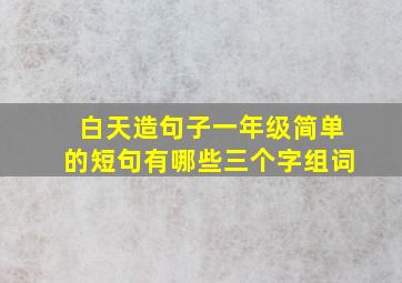 白天造句子一年级简单的短句有哪些三个字组词