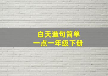 白天造句简单一点一年级下册