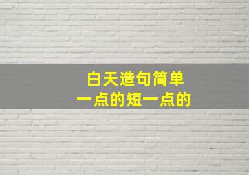 白天造句简单一点的短一点的