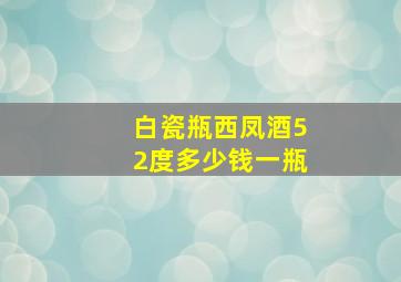 白瓷瓶西凤酒52度多少钱一瓶