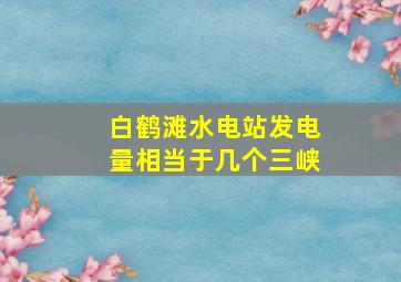 白鹤滩水电站发电量相当于几个三峡