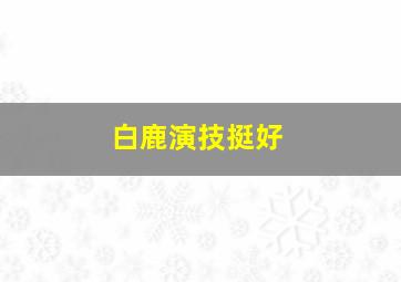 白鹿演技挺好