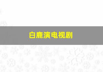 白鹿演电视剧