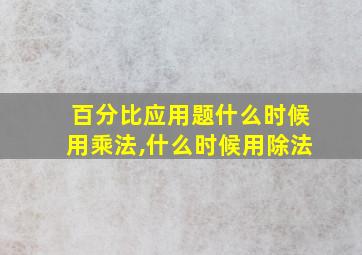 百分比应用题什么时候用乘法,什么时候用除法