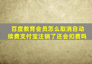 百度教育会员怎么取消自动续费支付宝注销了还会扣费吗