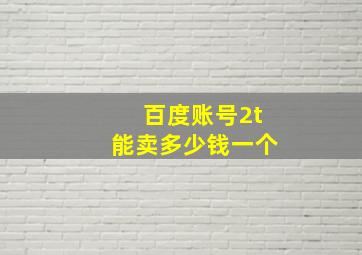 百度账号2t能卖多少钱一个