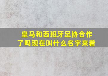 皇马和西班牙足协合作了吗现在叫什么名字来着