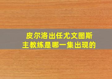 皮尔洛出任尤文图斯主教练是哪一集出现的