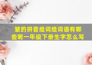 皱的拼音组词组词语有哪些呢一年级下册生字怎么写