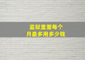 监狱里面每个月最多用多少钱