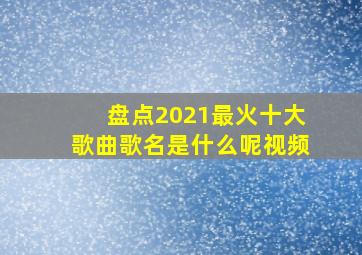 盘点2021最火十大歌曲歌名是什么呢视频