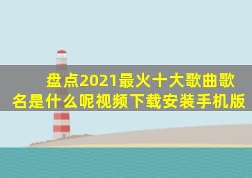 盘点2021最火十大歌曲歌名是什么呢视频下载安装手机版