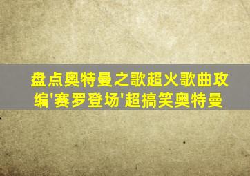 盘点奥特曼之歌超火歌曲攻编'赛罗登场'超搞笑奥特曼